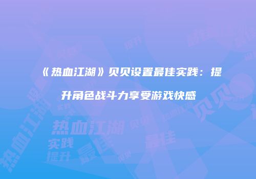《热血江湖》贝贝设置最佳实践：提升角色战斗力享受游戏快感