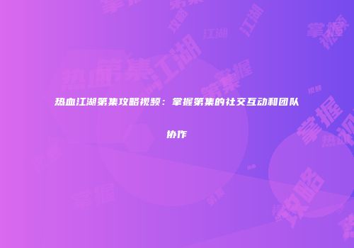 热血江湖第集攻略视频：掌握第集的社交互动和团队协作