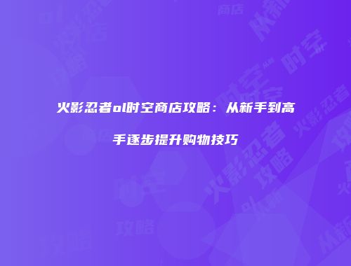 火影忍者ol时空商店攻略：从新手到高手逐步提升购物技巧