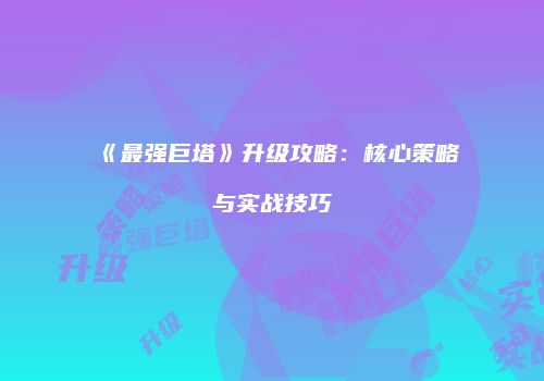 《最强巨塔》升级攻略：核心策略与实战技巧