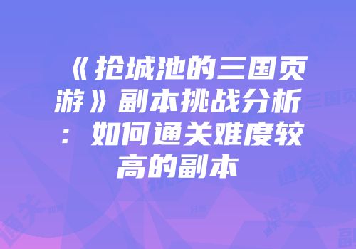 《抢城池的三国页游》副本挑战分析：如何通关难度较高的副本