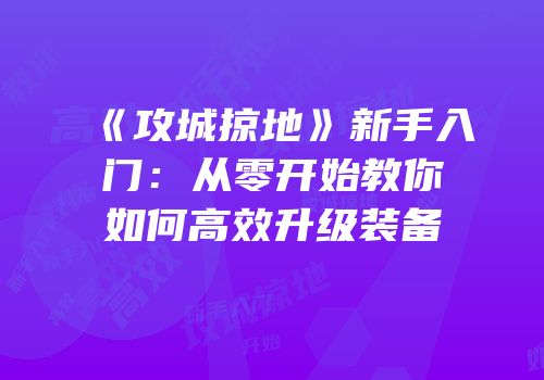 《攻城掠地》新手入门：从零开始教你如何高效升级装备