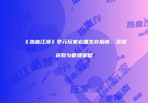 《热血江湖》零元玩家必备生存指南:资源获取与管理策略