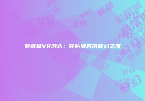 紫禁城VR游戏：穿越清宫的奇幻之旅