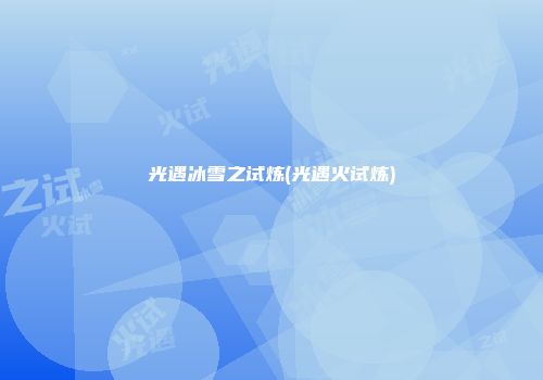 光遇冰雪之试炼(光遇火试炼)