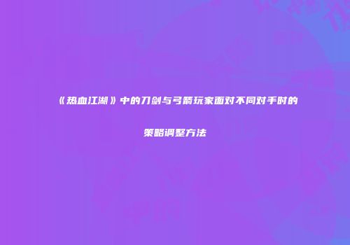 《热血江湖》中的刀剑与弓箭玩家面对不同对手时的策略调整方法