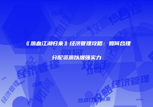 《热血江湖归来》经济管理攻略:如何合理分配资源以增强实力