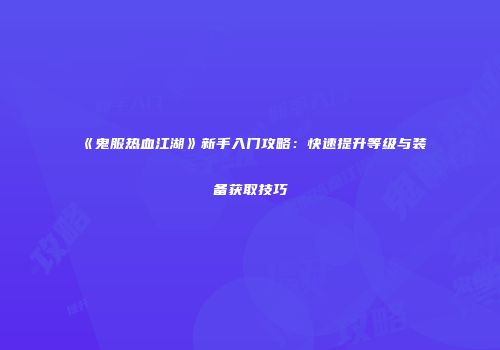 《鬼服热血江湖》新手入门攻略：快速提升等级与装备获取技巧