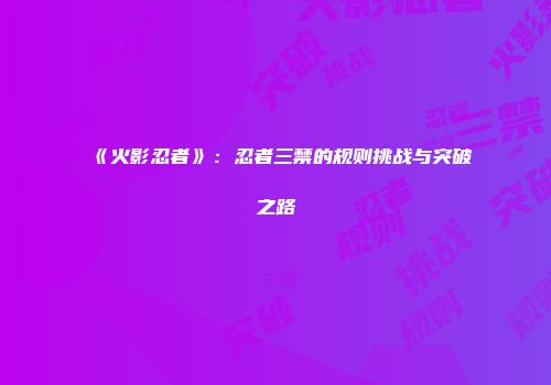 《火影忍者》：忍者三禁的规则挑战与突破之路