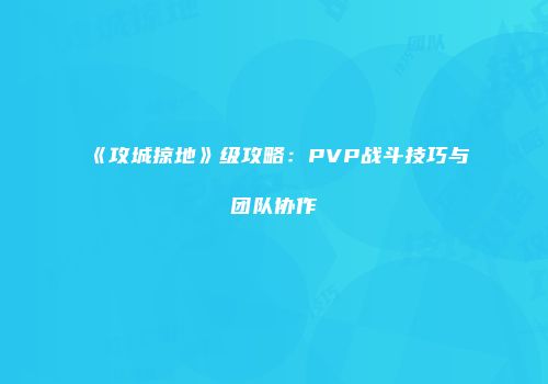 《攻城掠地》级攻略：PVP战斗技巧与团队协作