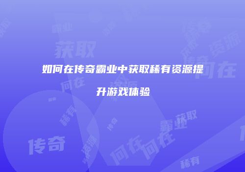 如何在传奇霸业中获取稀有资源提升游戏体验