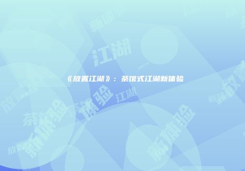 《放置江湖》：茶馆式江湖新体验