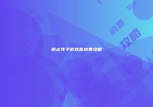 防止孩子游戏乱消费攻略