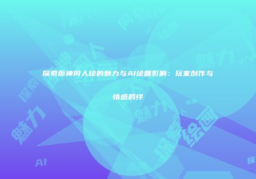 探索原神同人绘的魅力与AI绘画影响：玩家创作与情感羁绊
