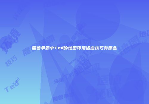 魔兽争霸中Ted的地图环境适应技巧有哪些
