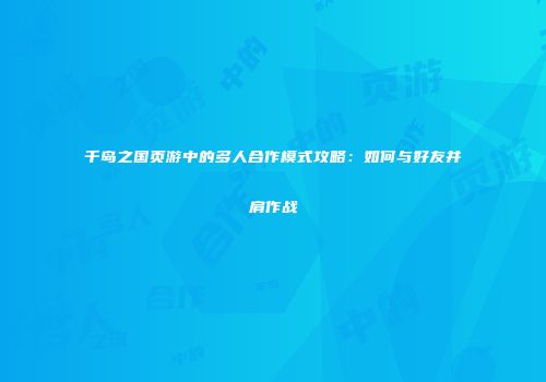 千岛之国页游中的多人合作模式攻略：如何与好友并肩作战