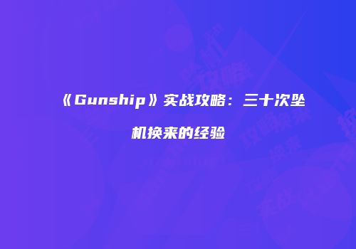 《Gunship》实战攻略：三十次坠机换来的经验