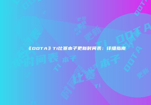 《DOTA》Ti比赛本子更新时间表:详细指南