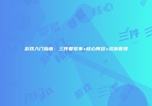 游戏入门指南：三件要紧事+核心阵容+资源管理