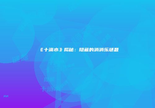 《十滴水》揭秘：隐藏的消消乐谜题