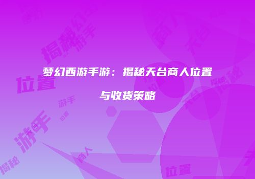 梦幻西游手游：揭秘天台商人位置与收货策略