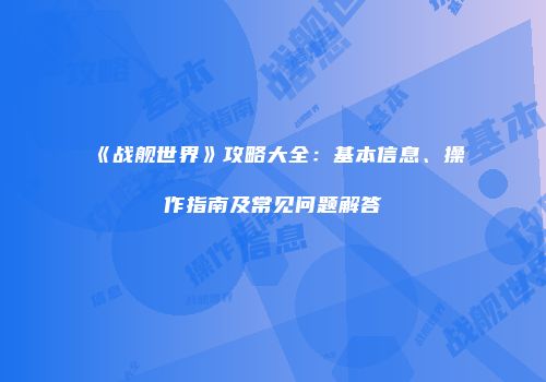 《战舰世界》攻略大全：基本信息、操作指南及常见问题解答