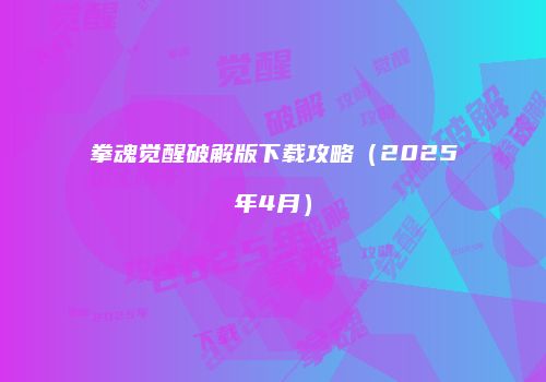 拳魂觉醒破解版下载攻略（2025年4月）