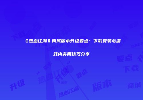 《热血江湖》商城版本升级要点:下载安装与游戏内实用技巧分享