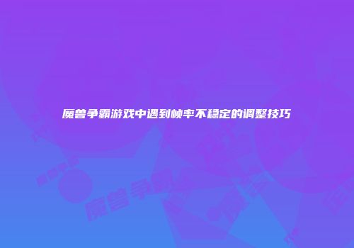 魔兽争霸游戏中遇到帧率不稳定的调整技巧