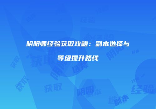 阴阳师经验获取攻略：副本选择与等级提升路线