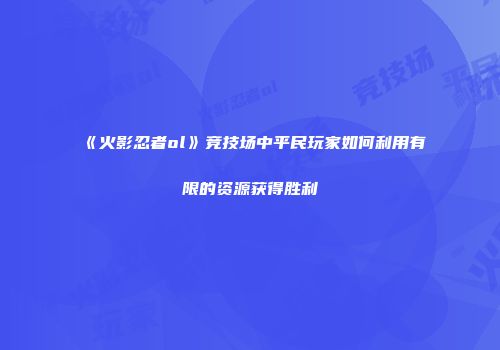 《火影忍者ol》竞技场中平民玩家如何利用有限的资源获得胜利