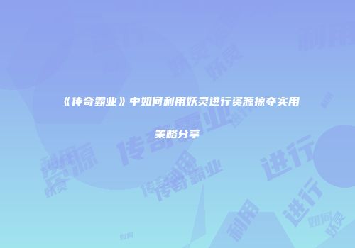 《传奇霸业》中如何利用妖灵进行资源掠夺实用策略分享