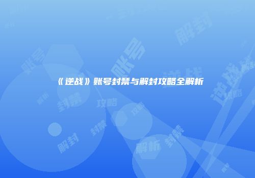 《逆战》账号封禁与解封攻略全解析