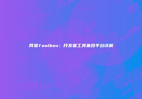 网易Toolbox：开发者工具集合平台详解