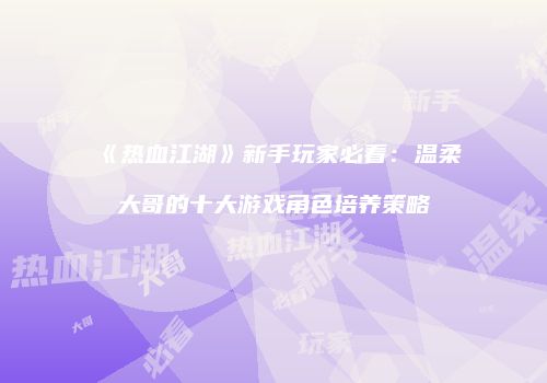 《热血江湖》新手玩家必看：温柔大哥的十大游戏角色培养策略