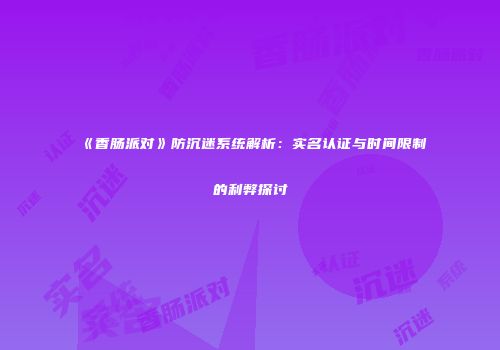 《香肠派对》防沉迷系统解析：实名认证与时间限制的利弊探讨