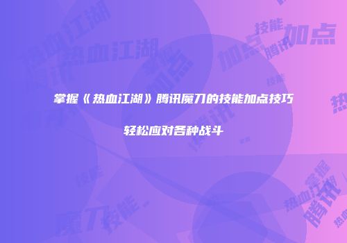掌握《热血江湖》腾讯魔刀的技能加点技巧轻松应对各种战斗
