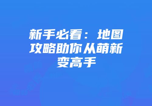 新手必看：地图攻略助你从萌新变高手