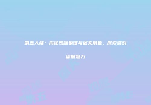 第五人格：揭秘鸡腿象征与屠夫角色，探索游戏深度魅力