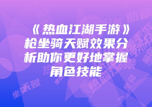 《热血江湖手游》枪坐骑天赋效果分析助你更好地掌握角色技能