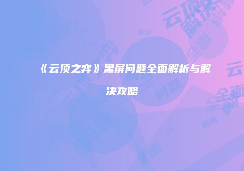 《云顶之弈》黑屏问题全面解析与解决攻略