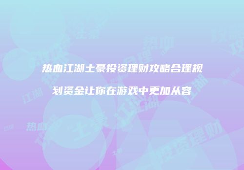 热血江湖土豪投资理财攻略合理规划资金让你在游戏中更加从容