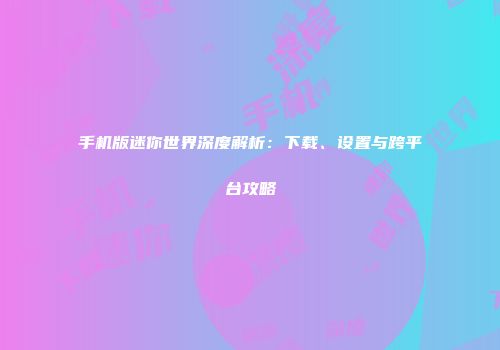 手机版迷你世界深度解析：下载、设置与跨平台攻略