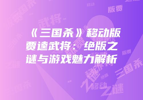 《三国杀》移动版贾逵武将：绝版之谜与游戏魅力解析