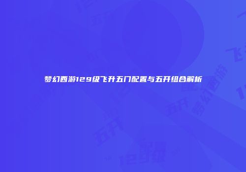 梦幻西游129级飞升五门配置与五开组合解析