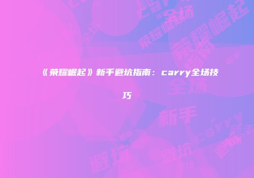 《荣耀崛起》新手避坑指南：carry全场技巧