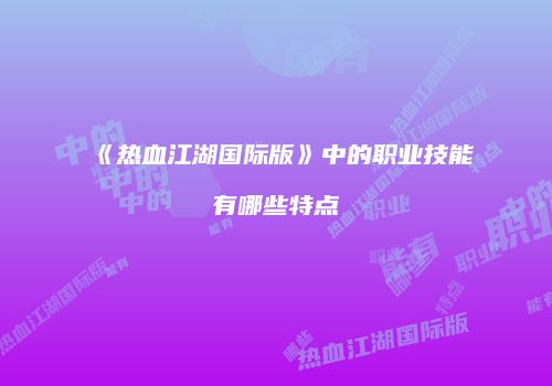 《热血江湖国际版》中的职业技能有哪些特点