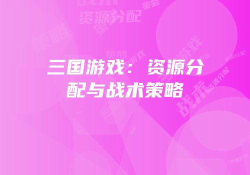 三国游戏：资源分配与战术策略