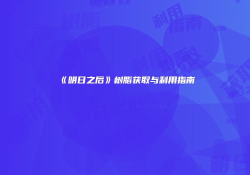 《明日之后》树脂获取与利用指南