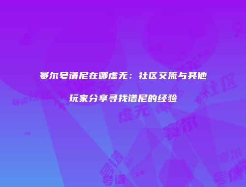 赛尔号谱尼在哪虚无：社区交流与其他玩家分享寻找谱尼的经验
